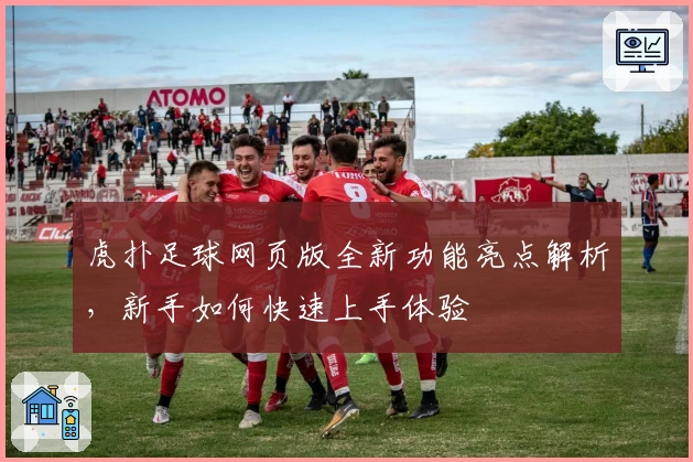 虎扑足球网页版全新功能亮点解析，新手如何快速上手体验