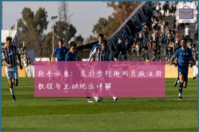 新手必看：虎扑步行街网页版注册教程与互动玩法详解