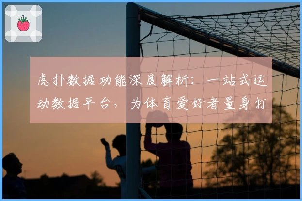 虎扑数据功能深度解析:一站式运动数据平台,为体育爱好者量身打造