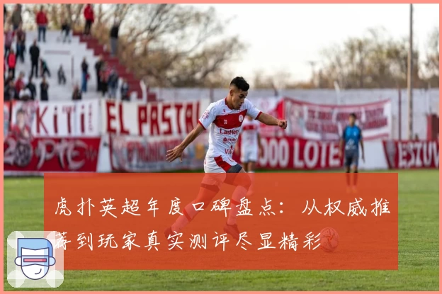 虎扑英超年度口碑盘点：从权威推荐到玩家真实测评尽显精彩