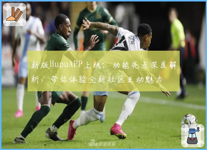 新版HupuAPP上线：功能亮点深度解析，带你体验全新社区互动魅力