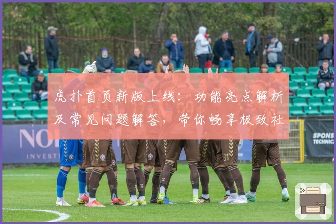 虎扑首页新版上线：功能亮点解析及常见问题解答，带你畅享极致社区体验
