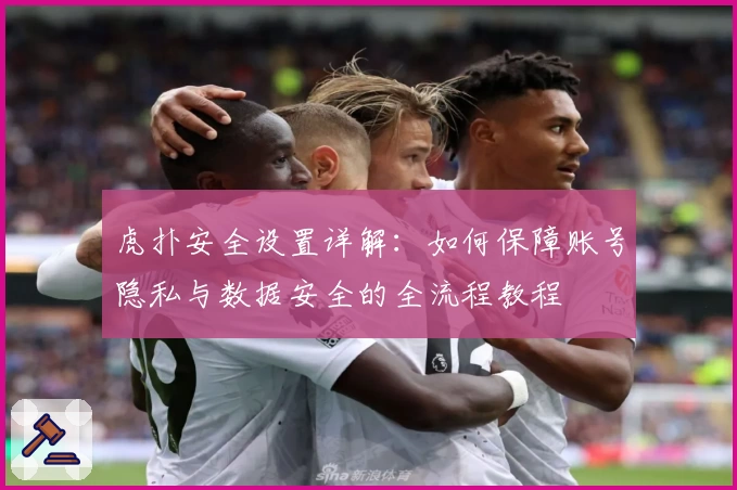 虎扑安全设置详解：如何保障账号隐私与数据安全的全流程教程