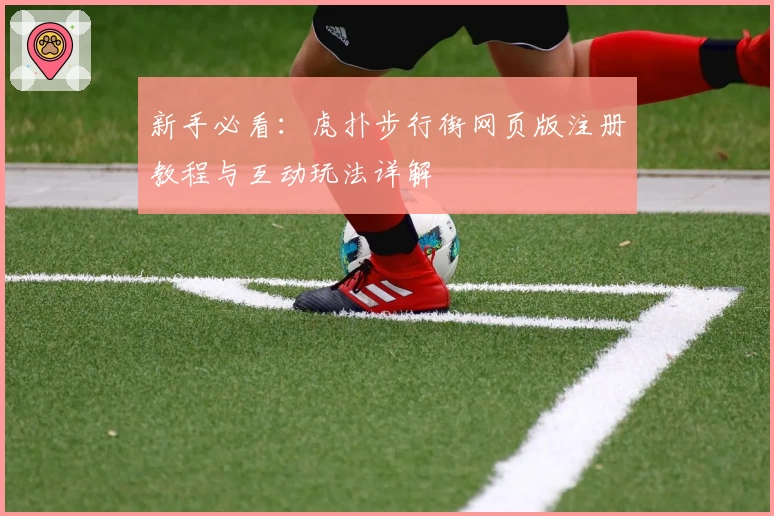 新手必看：虎扑步行街网页版注册教程与互动玩法详解