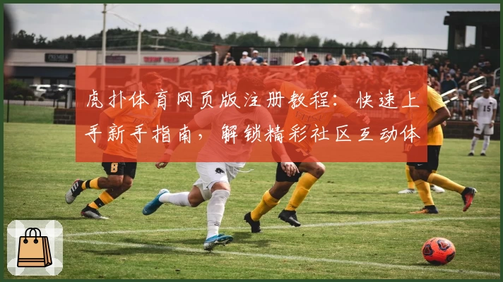虎扑体育网页版注册教程：快速上手新手指南，解锁精彩社区互动体验