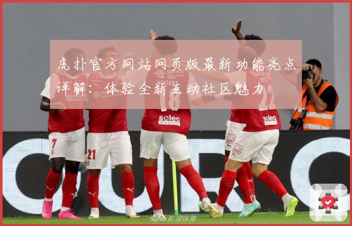 虎扑官方网站网页版最新功能亮点详解：体验全新互动社区魅力