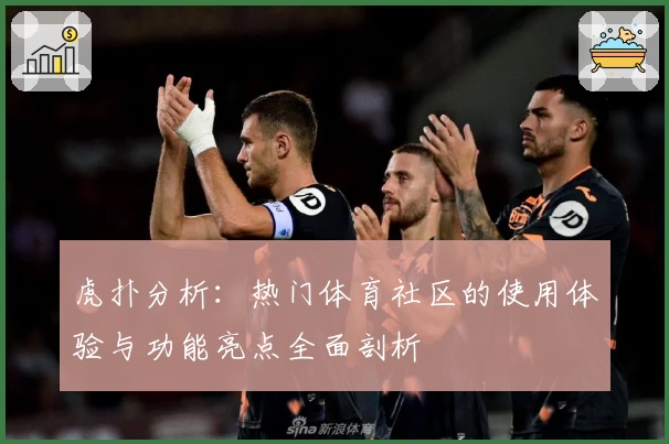 虎扑分析：热门体育社区的使用体验与功能亮点全面剖析
