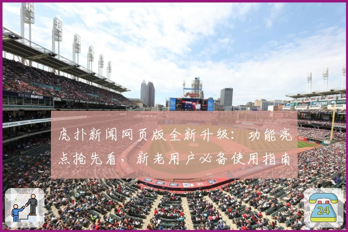 虎扑新闻网页版全新升级:功能亮点抢先看,新老用户必备使用指南