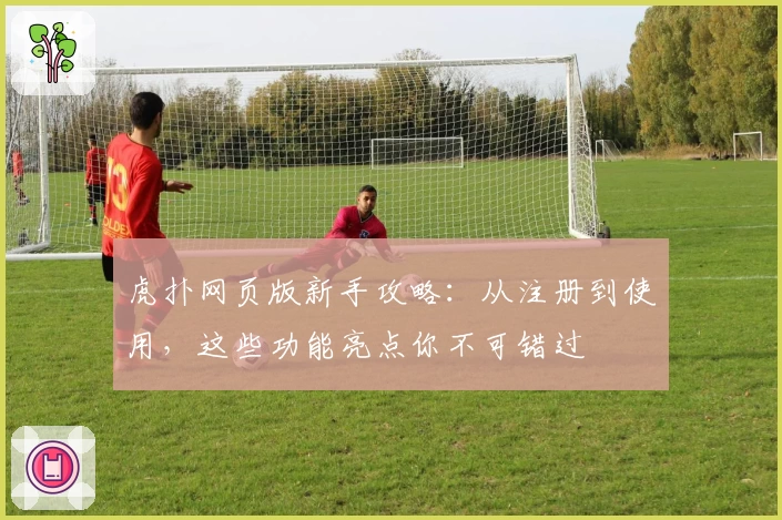 虎扑网页版新手攻略:从注册到使用,这些功能亮点你不可错过