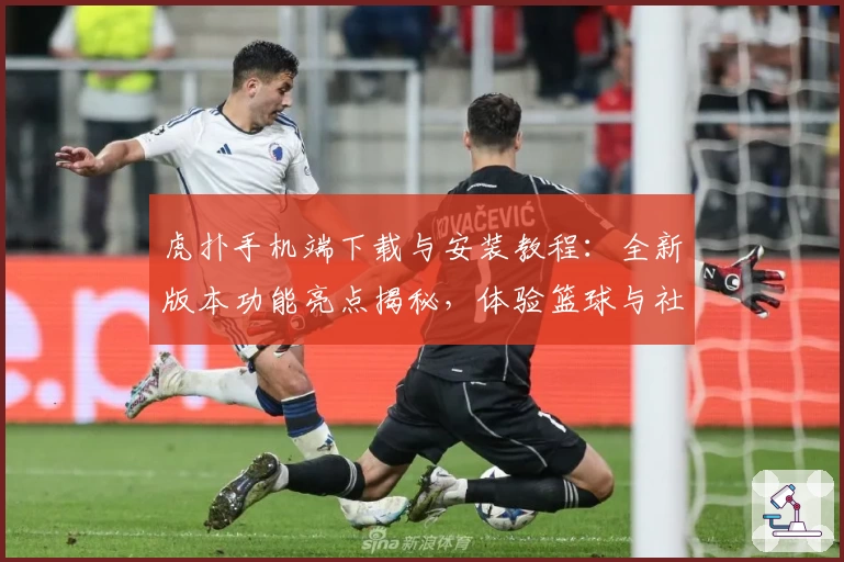 虎扑手机端下载与安装教程:全新版本功能亮点揭秘,体验篮球与社区互动新乐趣