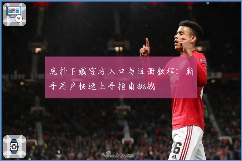 虎扑下载官方入口与注册教程：新手用户快速上手指南挑战