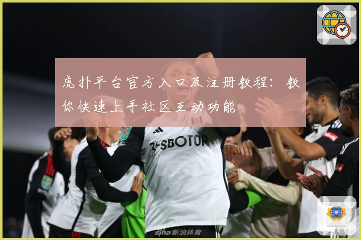 虎扑平台官方入口及注册教程：教你快速上手社区互动功能