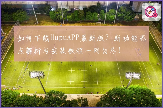 如何下载HupuAPP最新版？新功能亮点解析与安装教程一网打尽！