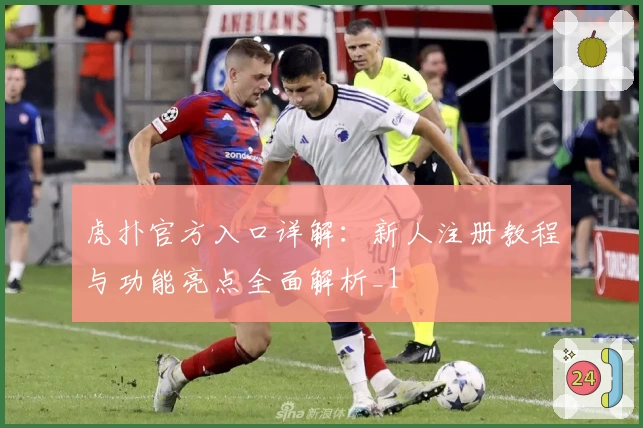 虎扑官方入口详解：新人注册教程与功能亮点全面解析_1