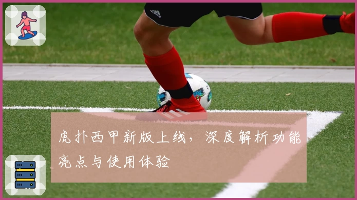 虎扑西甲新版上线，深度解析功能亮点与使用体验