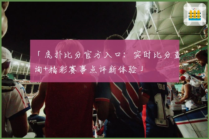 「虎扑比分官方入口：实时比分查询+精彩赛事点评新体验」