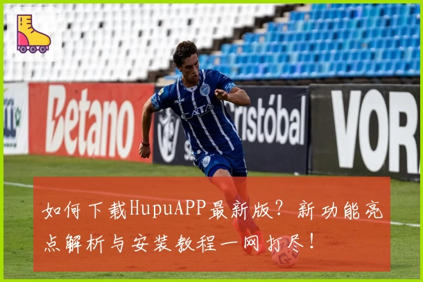 如何下载HupuAPP最新版？新功能亮点解析与安装教程一网打尽！