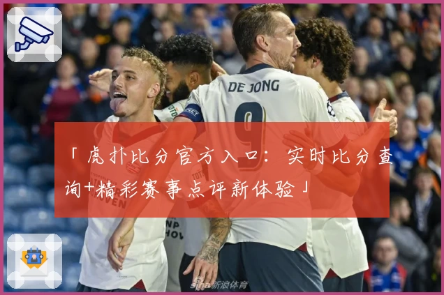 「虎扑比分官方入口：实时比分查询+精彩赛事点评新体验」