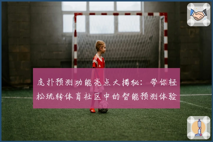 虎扑预测功能亮点大揭秘：带你轻松玩转体育社区中的智能预测体验