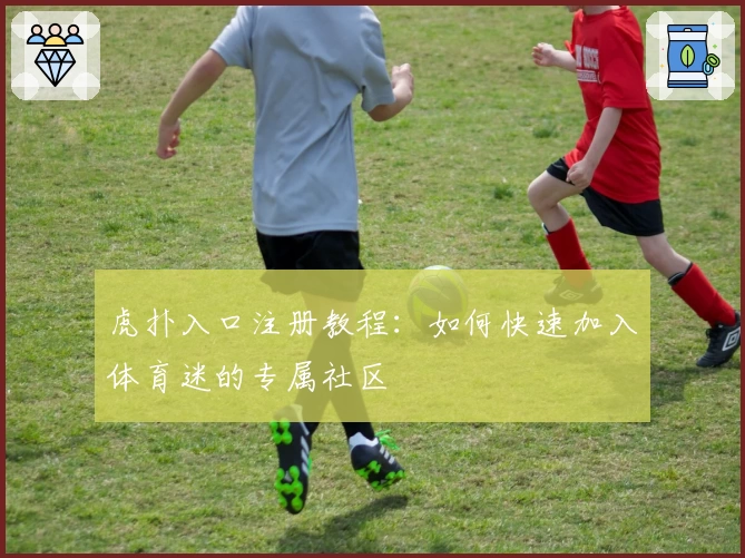虎扑入口注册教程：如何快速加入体育迷的专属社区