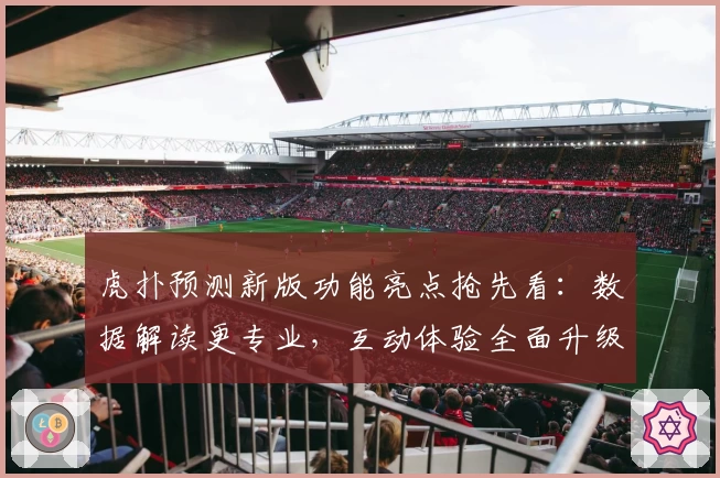 虎扑预测新版功能亮点抢先看：数据解读更专业，互动体验全面升级