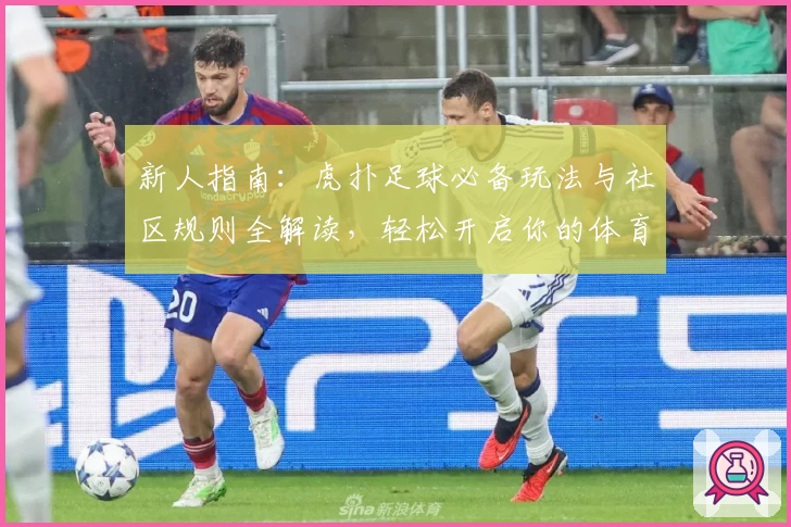 新人指南：虎扑足球必备玩法与社区规则全解读，轻松开启你的体育迷旅程