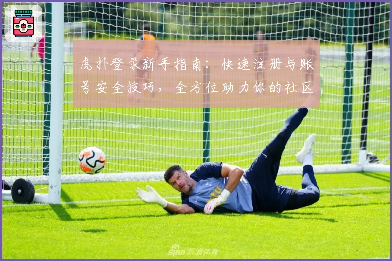 虎扑登录新手指南：快速注册与账号安全技巧，全方位助力你的社区互动体验