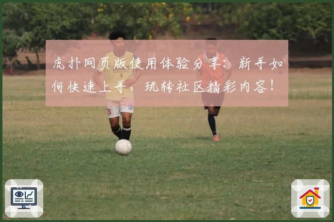 虎扑网页版使用体验分享：新手如何快速上手，玩转社区精彩内容！