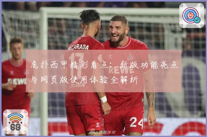 虎扑西甲精彩看点：新版功能亮点与网页版使用体验全解析