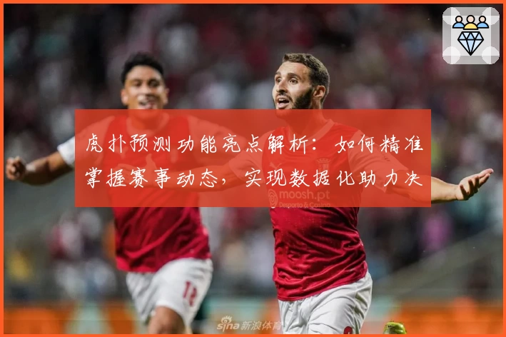 虎扑预测功能亮点解析：如何精准掌握赛事动态，实现数据化助力决策