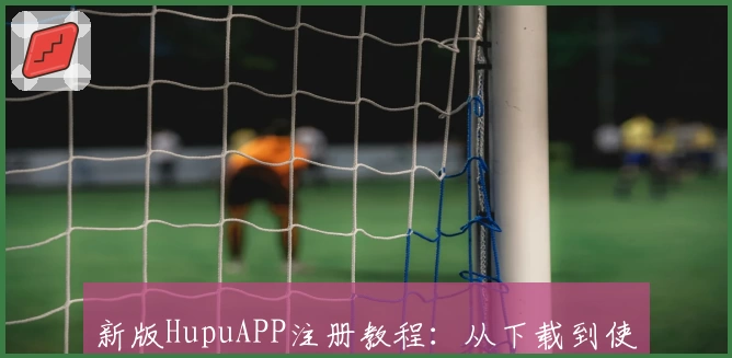 新版HupuAPP注册教程：从下载到使用，畅享篮球社区的每一刻