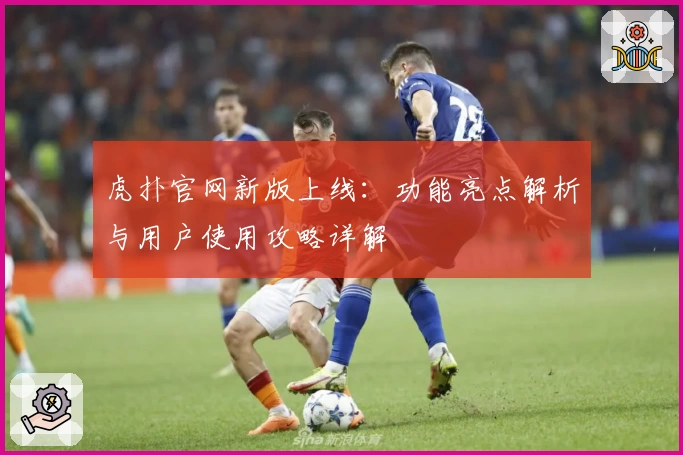 虎扑官网新版上线:功能亮点解析与用户使用攻略详解