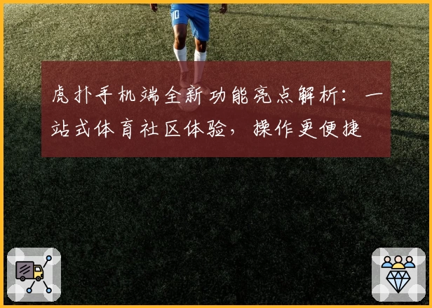 虎扑手机端全新功能亮点解析：一站式体育社区体验，操作更便捷