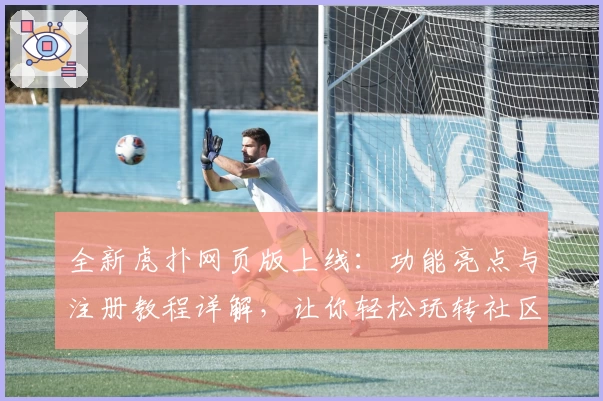 全新虎扑网页版上线：功能亮点与注册教程详解，让你轻松玩转社区互动