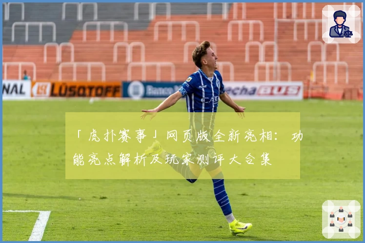 「虎扑赛事」网页版全新亮相：功能亮点解析及玩家测评大合集