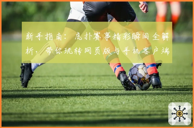 新手指南：虎扑赛事精彩瞬间全解析，带你玩转网页版与手机客户端体验