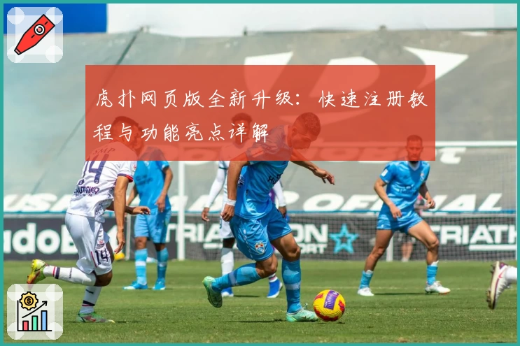 虎扑网页版全新升级:快速注册教程与功能亮点详解