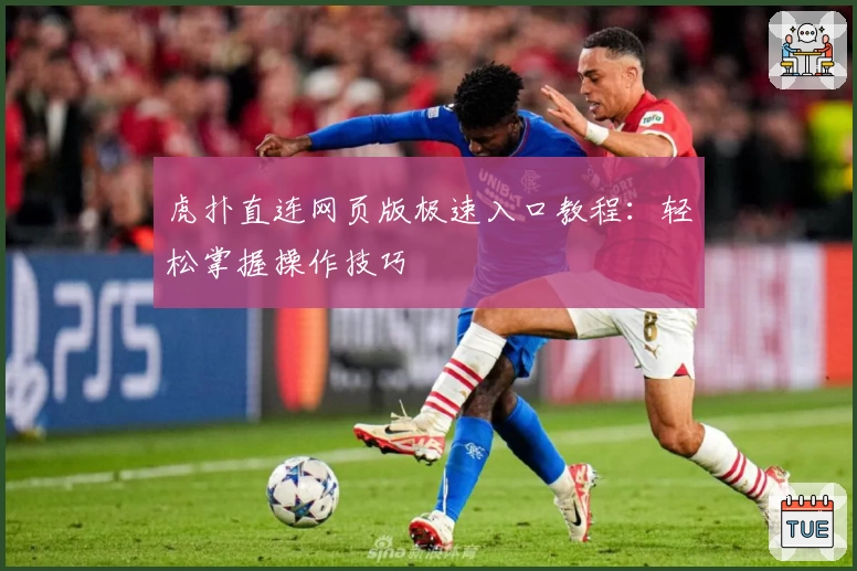 虎扑直连网页版极速入口教程：轻松掌握操作技巧