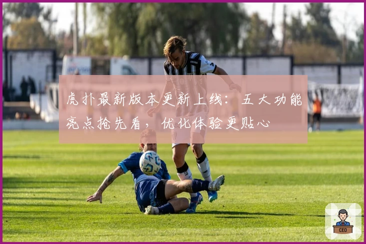 虎扑最新版本更新上线：五大功能亮点抢先看，优化体验更贴心