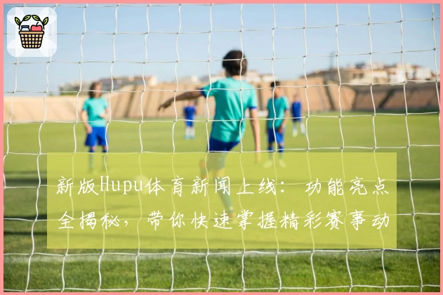 新版Hupu体育新闻上线:功能亮点全揭秘,带你快速掌握精彩赛事动态